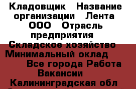 Кладовщик › Название организации ­ Лента, ООО › Отрасль предприятия ­ Складское хозяйство › Минимальный оклад ­ 29 000 - Все города Работа » Вакансии   . Калининградская обл.,Светловский городской округ 